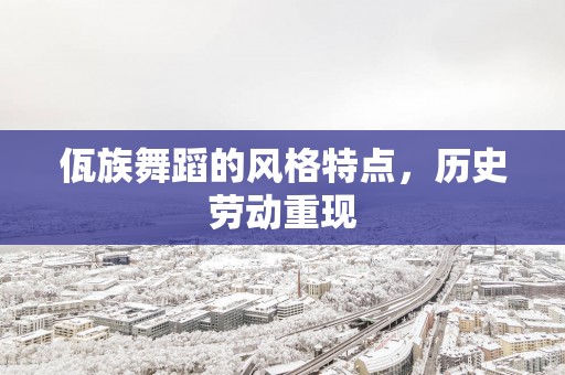 佤族舞蹈的风格特点，历史劳动重现