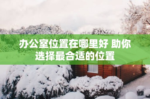 办公室位置在哪里好 助你选择最合适的位置