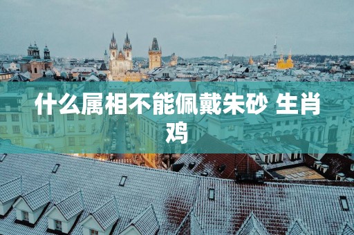 什么属相不能佩戴朱砂 生肖鸡
