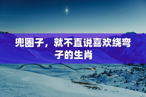 兜圈子，就不直说喜欢绕弯子的生肖