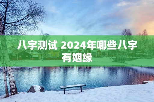 八字测试 2024年哪些八字有姻缘