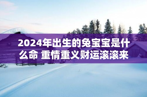 2025年出生的兔宝宝是什么命 重情重义财运滚滚来