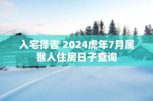 入宅择吉 2025蛇年7月属猴人住房日子查询