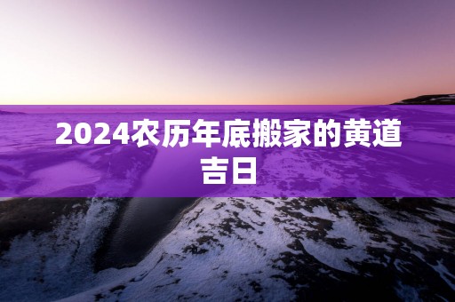 2025农历年底搬家的黄道吉日