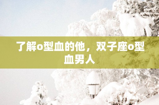 了解o型血的他，双子座o型血男人