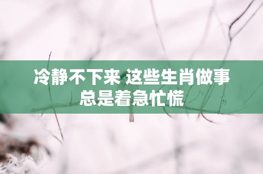 冷静不下来 这些生肖做事总是着急忙慌