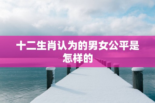 十二生肖认为的男女公平是怎样的