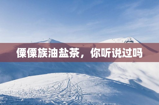 僳僳族油盐茶，你听说过吗