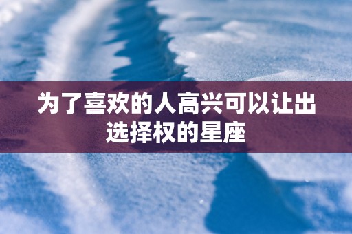 为了喜欢的人高兴可以让出选择权的星座