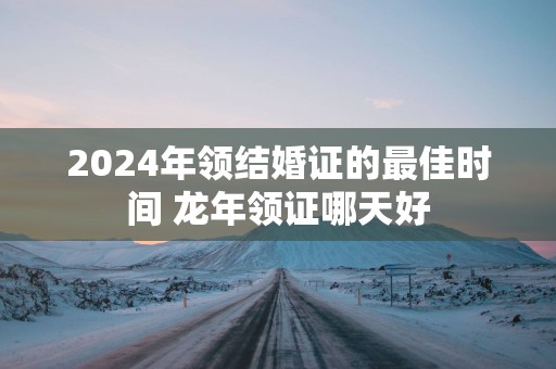 2025年领结婚证的最佳时间 蛇年领证哪天好