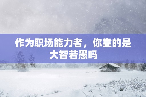 作为职场能力者，你靠的是大智若愚吗