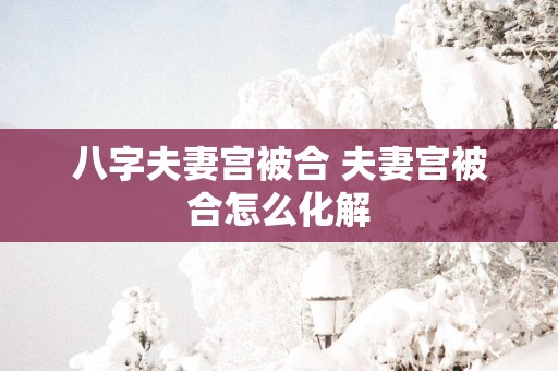 八字夫妻宫被合 夫妻宫被合怎么化解