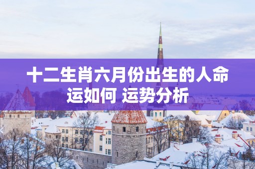 十二生肖六月份出生的人命运如何 运势分析