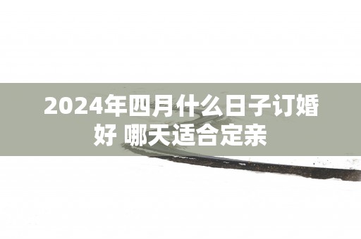 2025年四月什么日子订婚好 哪天适合定亲