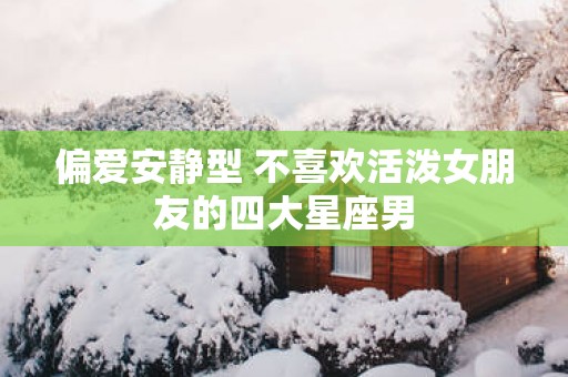 偏爱安静型 不喜欢活泼女朋友的四大星座男
