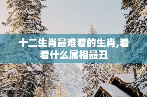 十二生肖最难看的生肖,看看什么属相最丑