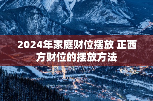 2025年家庭财位摆放 正西方财位的摆放方法