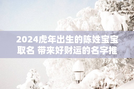 2025蛇年出生的陈姓宝宝取名 带来好财运的名字推荐