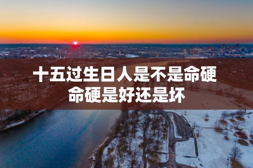 十五过生日人是不是命硬 命硬是好还是坏