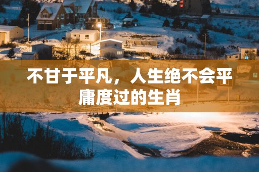 不甘于平凡，人生绝不会平庸度过的生肖