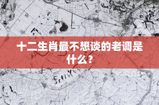 十二生肖最不想谈的老调是什么？