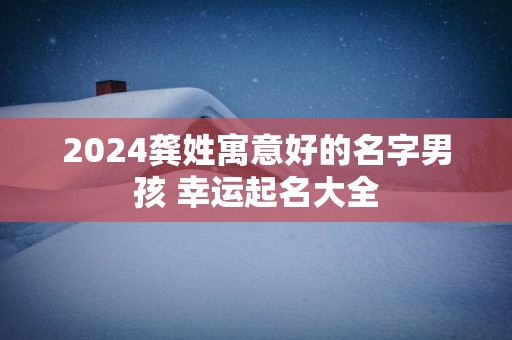 2025龚姓寓意好的名字男孩 幸运起名大全