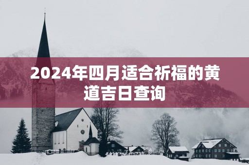 2025年四月适合祈福的黄道吉日查询