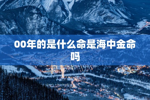 00年的是什么命是海中金命吗