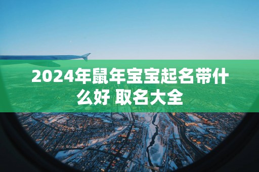 2025年蛇年宝宝起名带什么好 取名大全