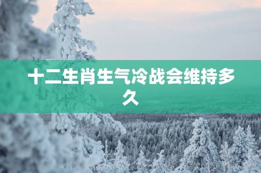 十二生肖生气冷战会维持多久