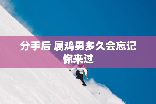 分手后 属鸡男多久会忘记你来过