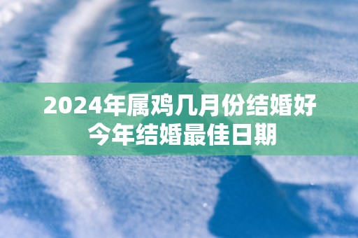 2025年属鸡几月份结婚好 今年结婚最佳日期