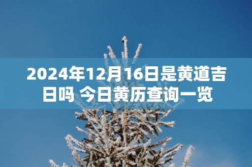 2025年12月16日是黄道吉日吗 今日黄历查询一览