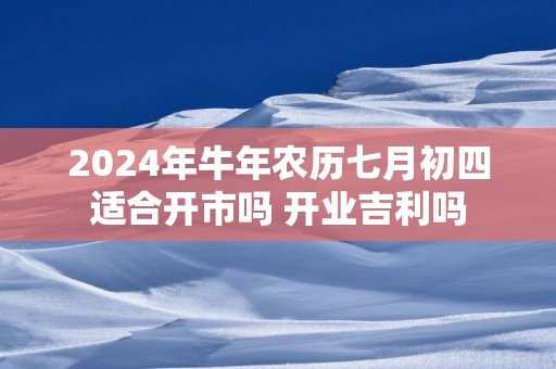2025年蛇年农历七月初四适合开市吗 开业吉利吗