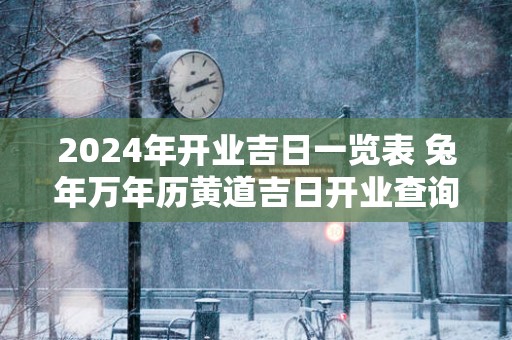 2025年开业吉日一览表 蛇年万年历黄道吉日开业查询 2025年开业吉日一览表 蛇年万年历黄道吉日开业查询