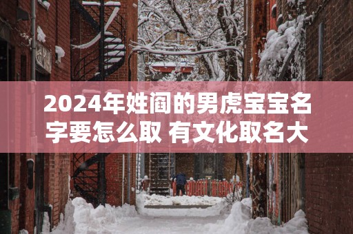 2025年姓阎的男虎宝宝名字要怎么取 有文化取名大全