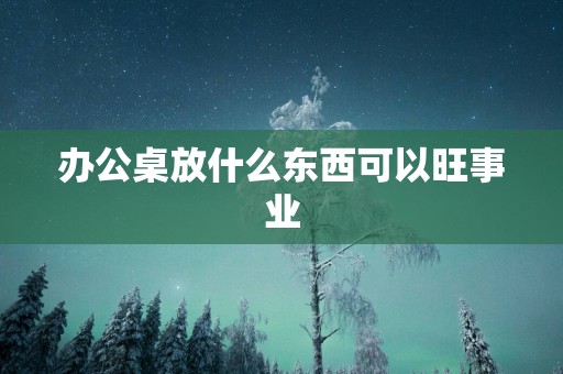 办公桌放什么东西可以旺事业