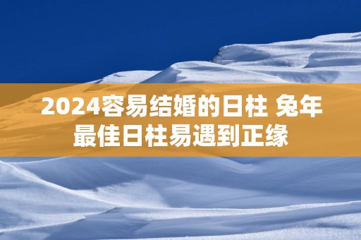 2025容易结婚的日柱 蛇年最佳日柱易遇到正缘