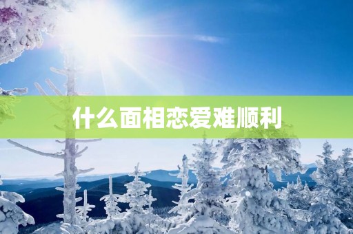 什么面相恋爱难顺利