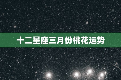 十二星座三月份桃花运势