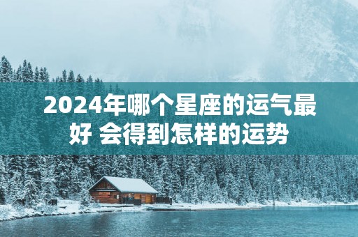 2025年哪个星座的运气最好 会得到怎样的运势