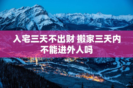 入宅三天不出财 搬家三天内不能进外人吗