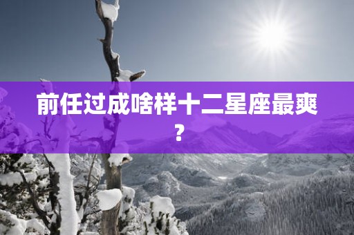 前任过成啥样十二星座最爽？