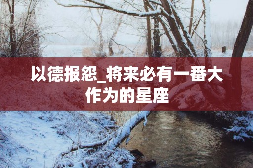以德报怨_将来必有一番大作为的星座