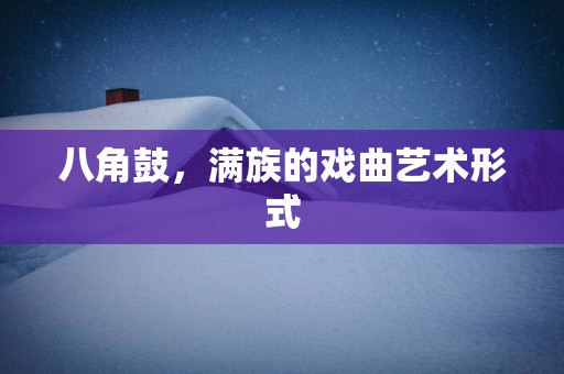 八角鼓，满族的戏曲艺术形式