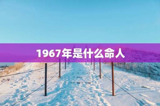 1967年是什么命人