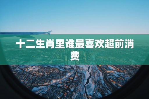 十二生肖里谁最喜欢超前消费