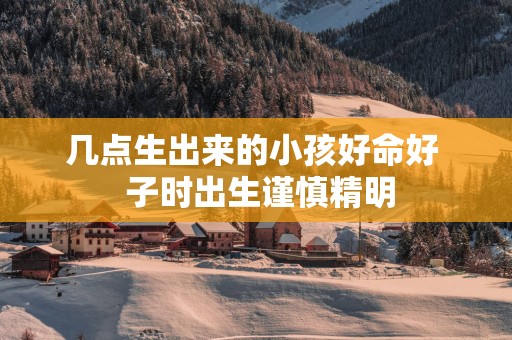几点生出来的小孩好命好  子时出生谨慎精明