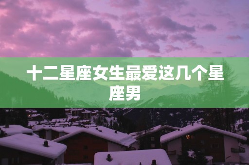 十二星座女生最爱这几个星座男