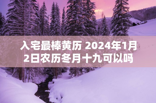 入宅最棒黄历 2025年1月2日农历冬月十九可以吗